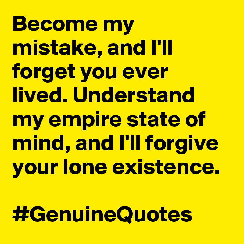 Become my mistake, and I'll forget you ever lived. Understand my empire state of mind, and I'll forgive your lone existence. 

#GenuineQuotes