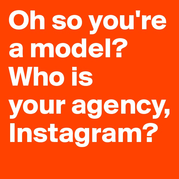 Oh so you're a model? Who is 
your agency, Instagram?