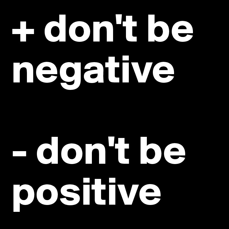 + don't be negative

- don't be positive