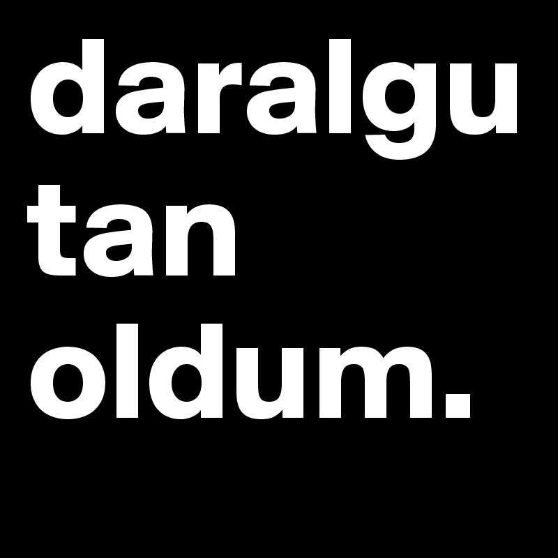 daralgutan oldum.