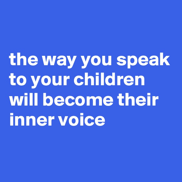 

the way you speak to your children will become their inner voice

