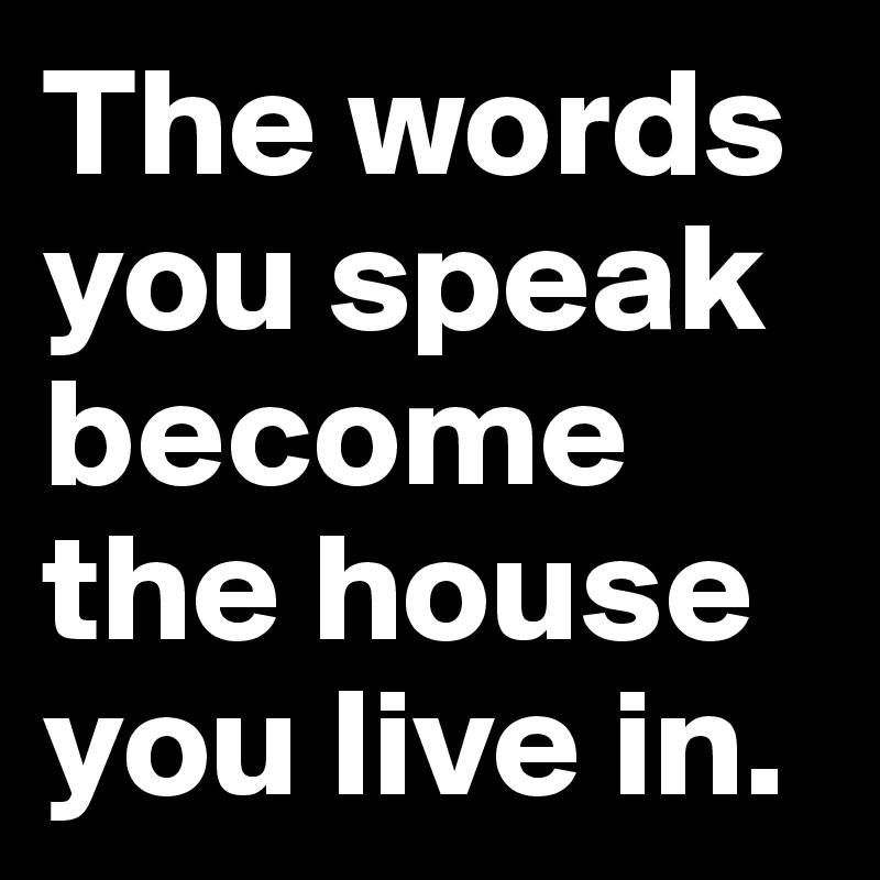 The words you speak become the house you live in.