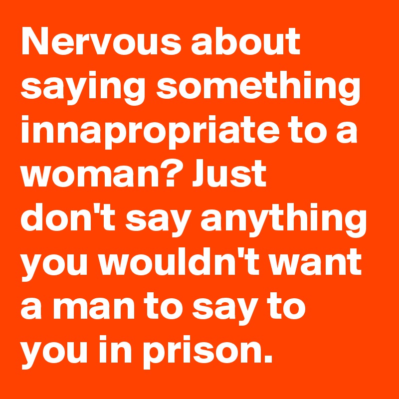 Nervous about saying something innapropriate to a woman? Just don't say anything you wouldn't want a man to say to you in prison.
