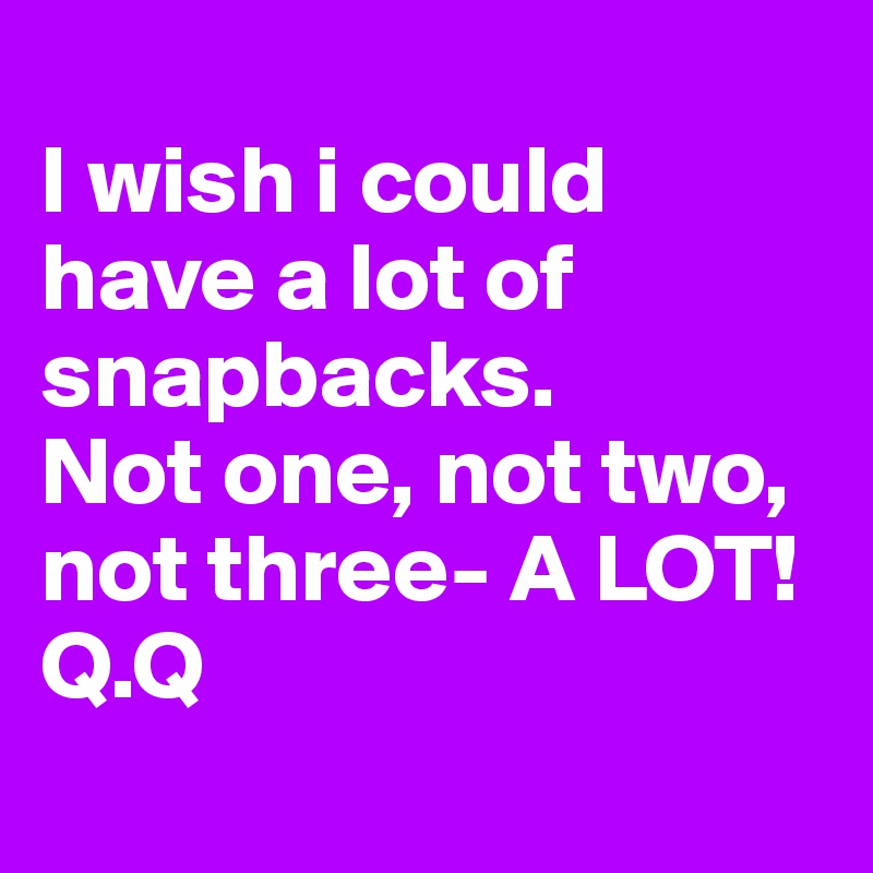 
I wish i could have a lot of snapbacks.
Not one, not two, not three- A LOT! Q.Q
