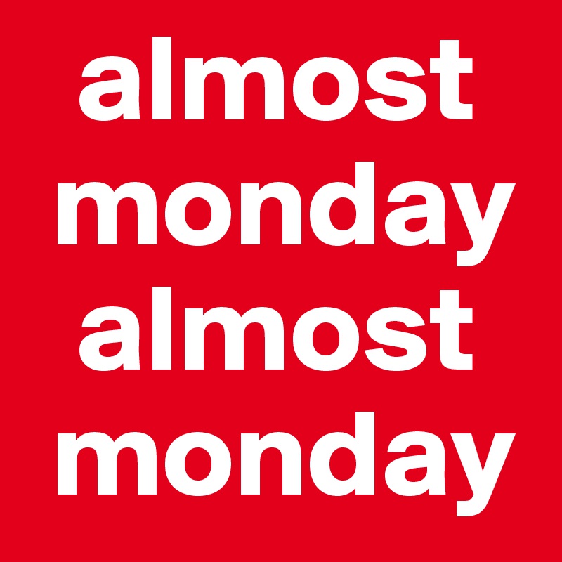   almost   
 monday
  almost  
 monday