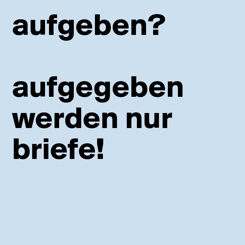 aufgeben? 

aufgegeben werden nur briefe!

