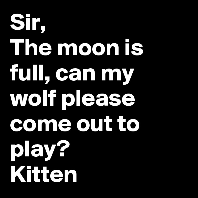 Sir,
The moon is full, can my wolf please come out to play?
Kitten