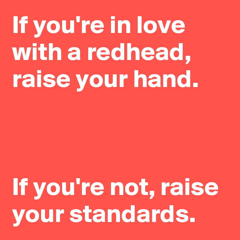 If you're in love with a redhead, raise your hand.



If you're not, raise your standards.