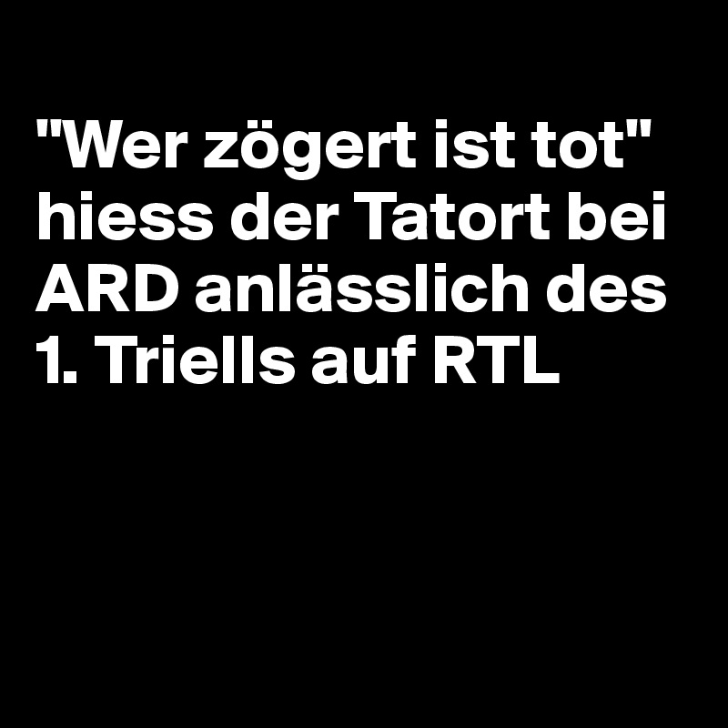 
"Wer zögert ist tot" 
hiess der Tatort bei ARD anlässlich des 1. Triells auf RTL



