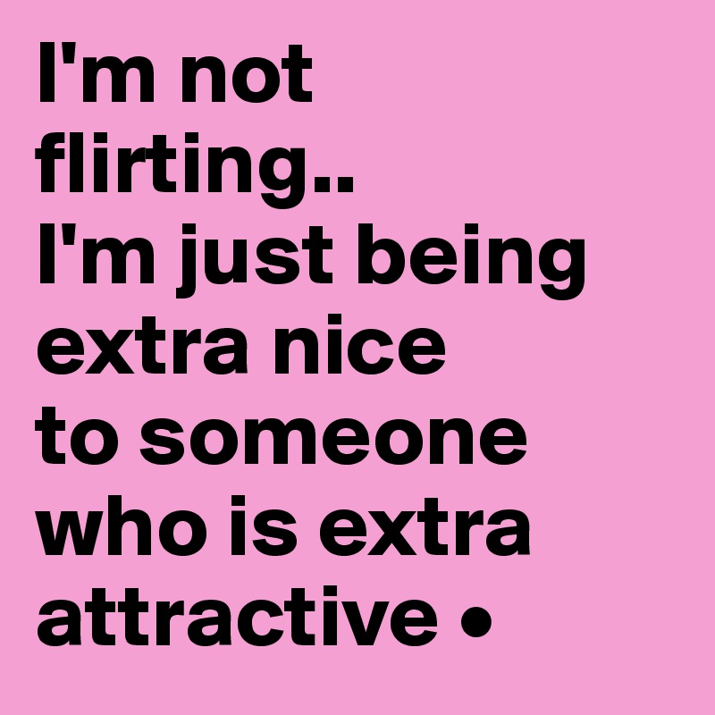 I'm not
flirting..
I'm just being extra nice
to someone
who is extra attractive •