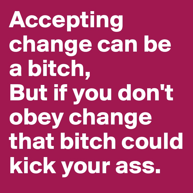 Accepting change can be a bitch,
But if you don't obey change that bitch could kick your ass. 