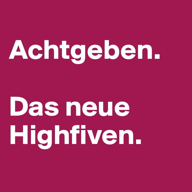
Achtgeben.

Das neue Highfiven.
