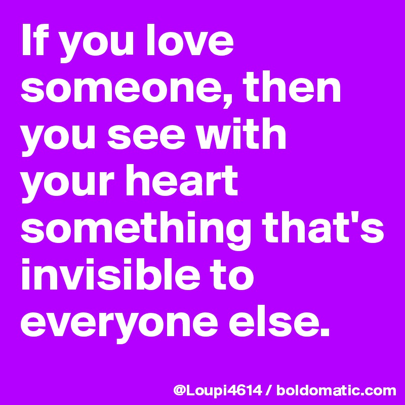 If you love someone, then you see with your heart something that's invisible to everyone else.