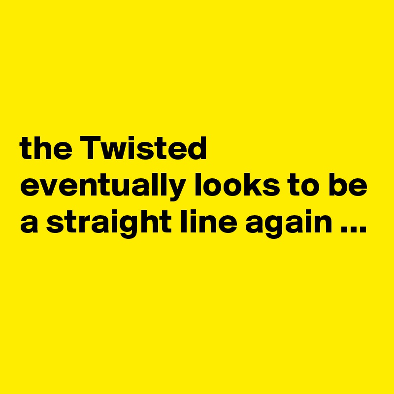 


the Twisted eventually looks to be a straight line again ...


