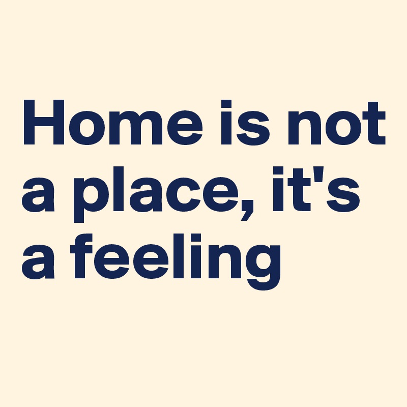 
Home is not a place, it's a feeling
