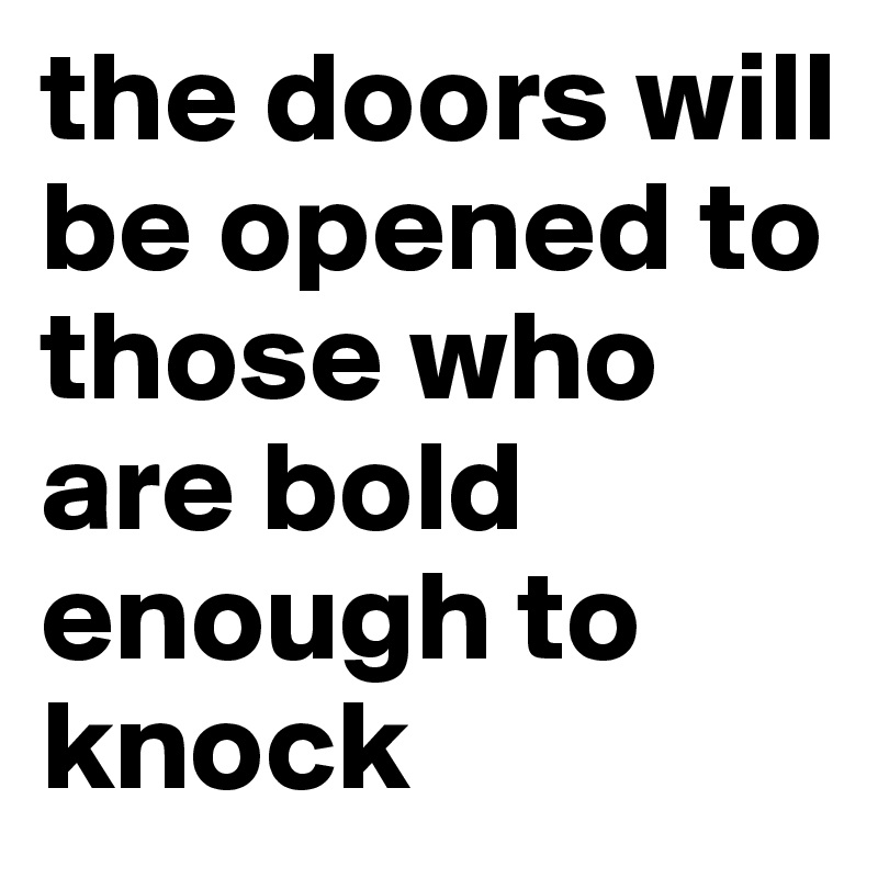 the doors will be opened to those who are bold enough to knock