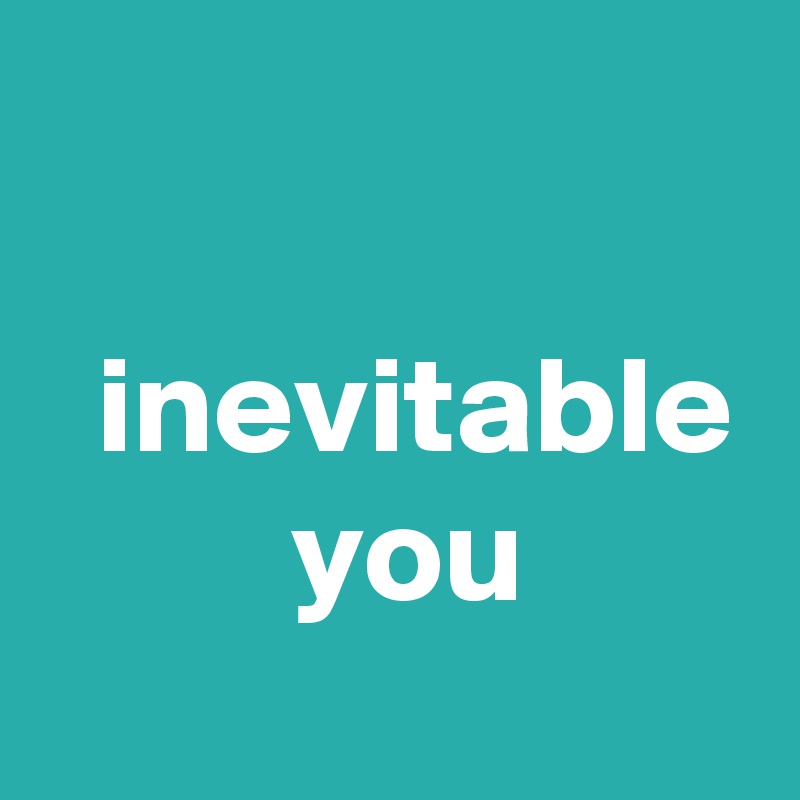 

  inevitable
         you