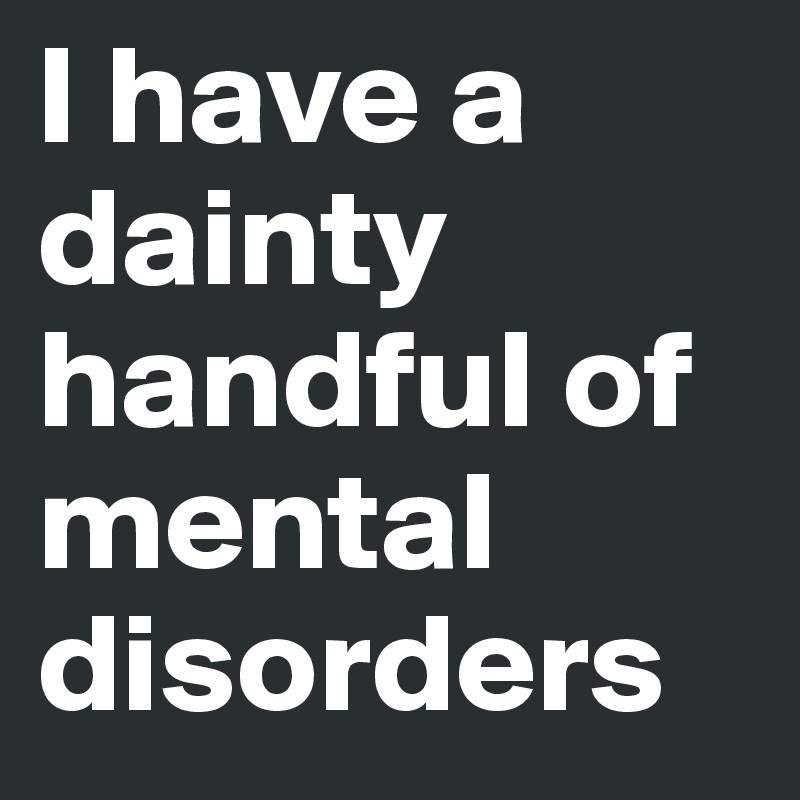 I have a dainty handful of mental disorders