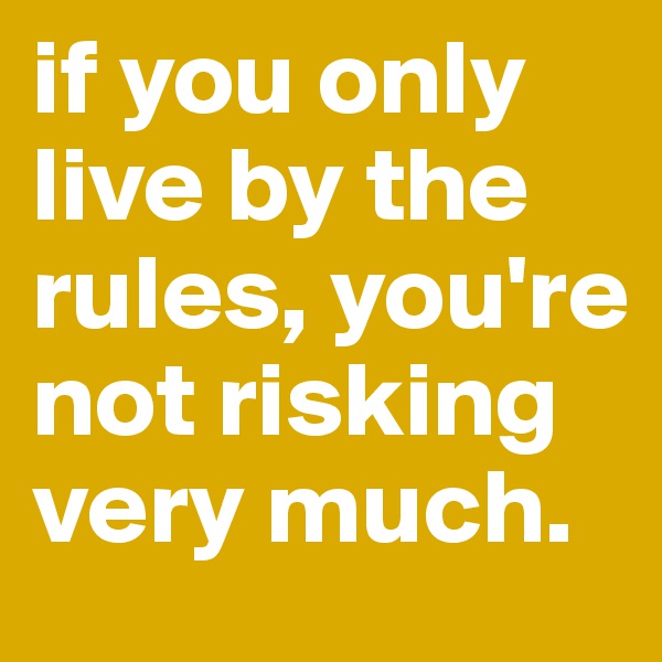 if you only live by the rules, you're not risking very much.