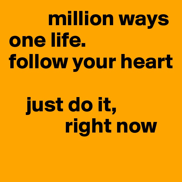          million ways one life.
follow your heart 

    just do it, 
             right now 
