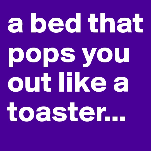 a bed that pops you out like a toaster...
