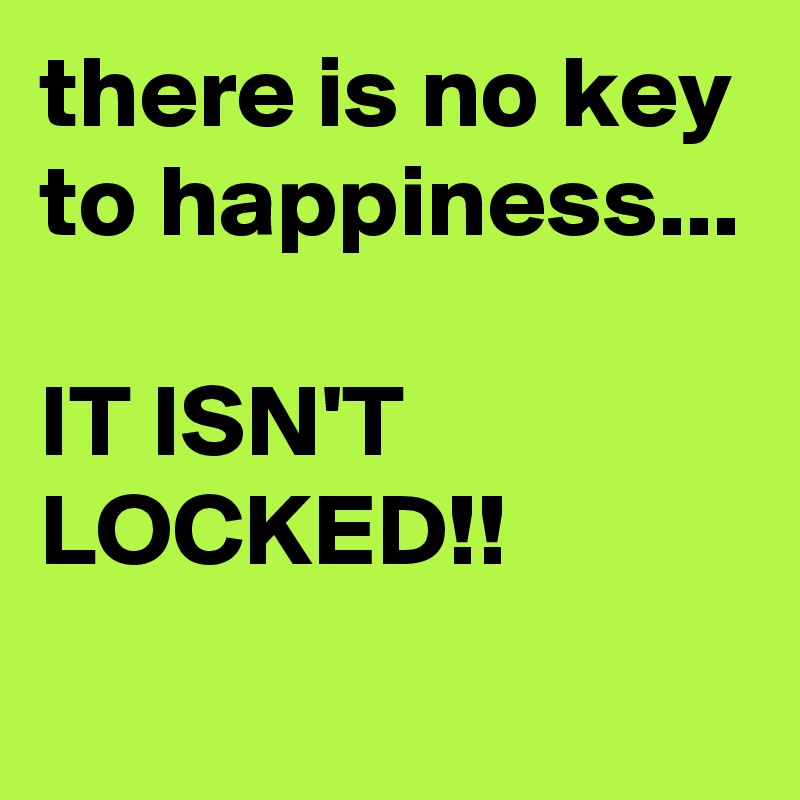 there is no key to happiness...

IT ISN'T LOCKED!!
