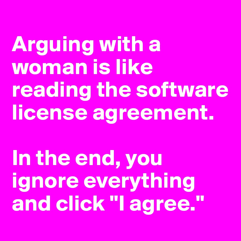 
Arguing with a woman is like reading the software license agreement. 

In the end, you ignore everything and click "I agree."