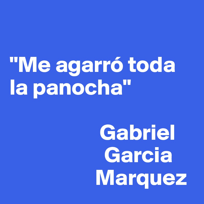 

"Me agarró toda la panocha"
                    
                    Gabriel                    
                     Garcia
                   Marquez