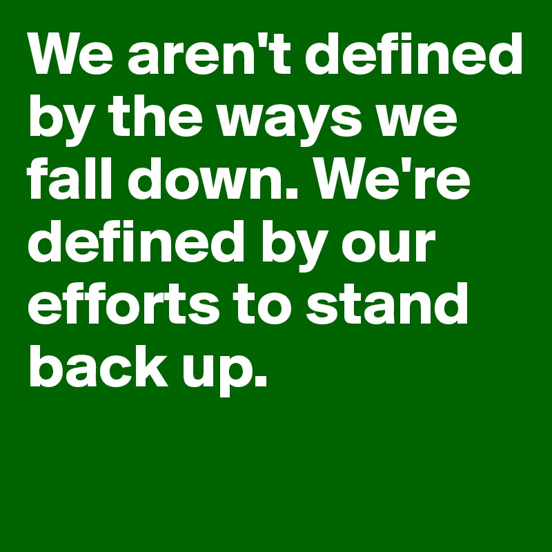We aren't defined by the ways we fall down. We're defined by our efforts to stand back up.
