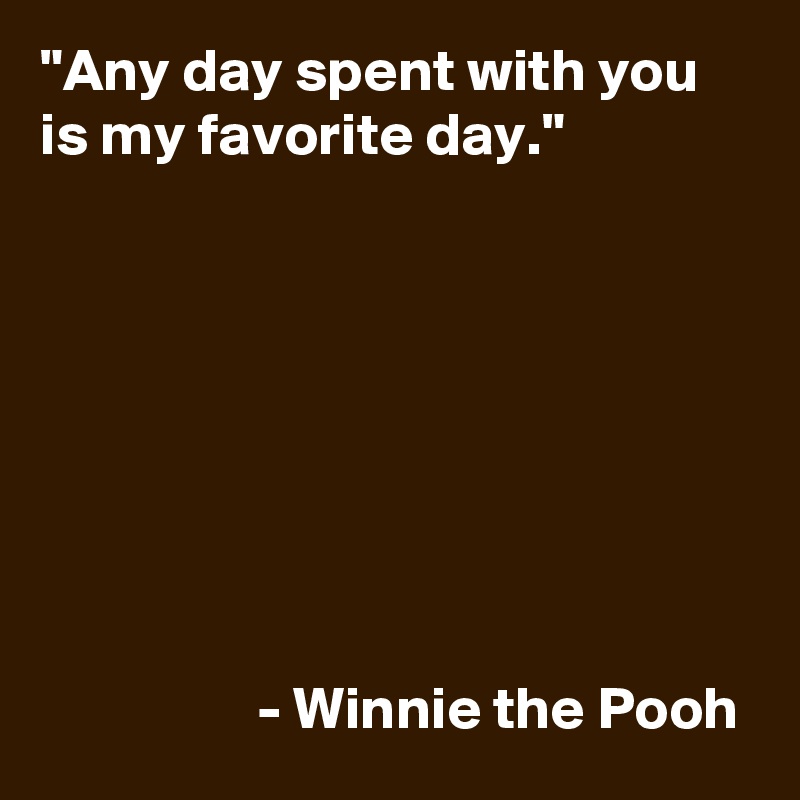 "Any day spent with you is my favorite day."








                  - Winnie the Pooh