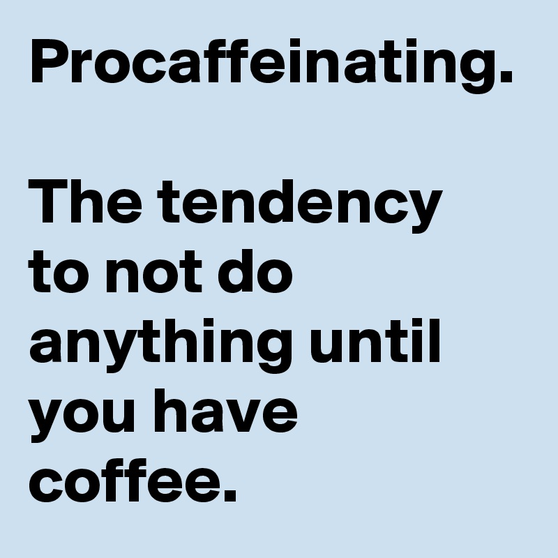 Procaffeinating. The tendency to not do anything until you have coffee ...
