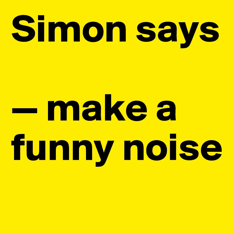 Simon says

— make a funny noise
