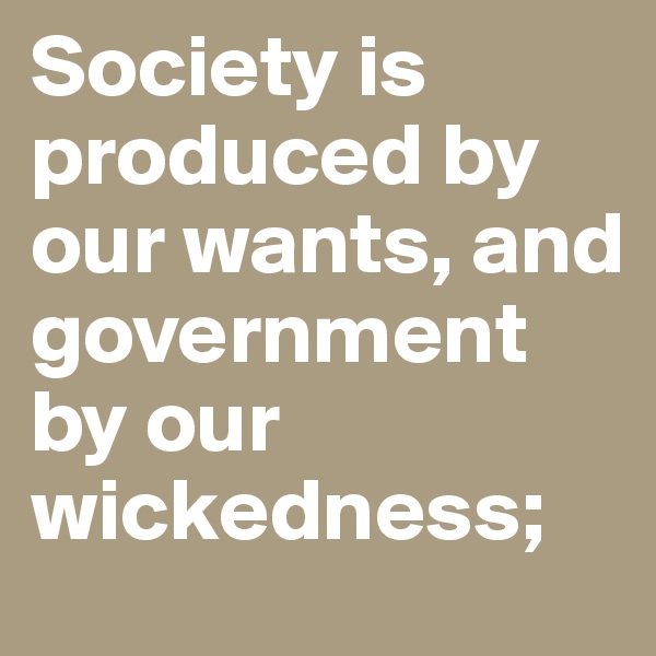 Society is produced by our wants, and government by our wickedness;