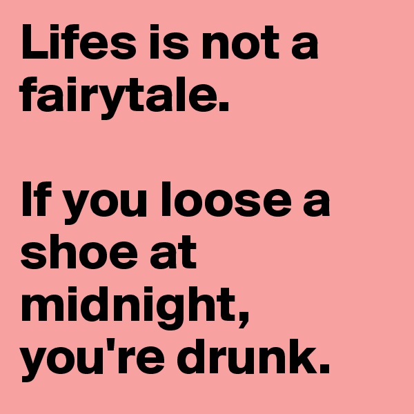 Lifes is not a fairytale. 

If you loose a shoe at midnight, you're drunk.
