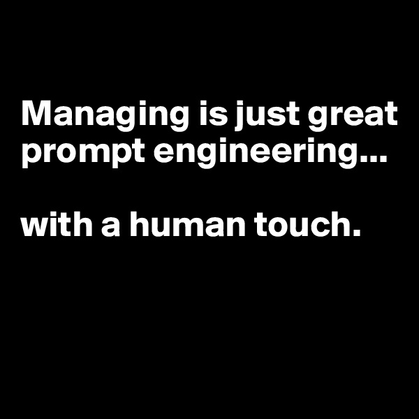 

Managing is just great prompt engineering...

with a human touch. 




