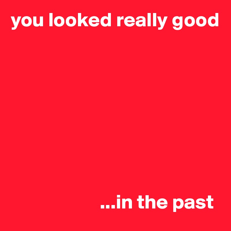 you looked really good








                      ...in the past
