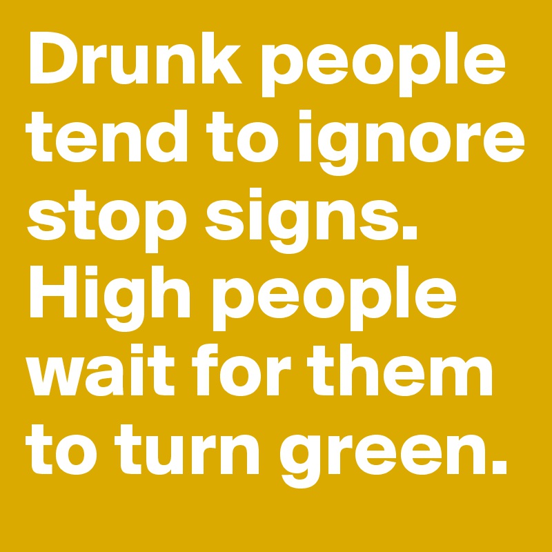 Drunk people tend to ignore stop signs. High people wait for them to turn green.