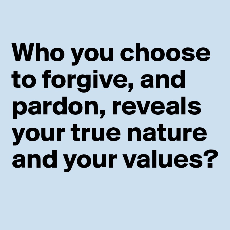 
Who you choose to forgive, and pardon, reveals your true nature and your values?
