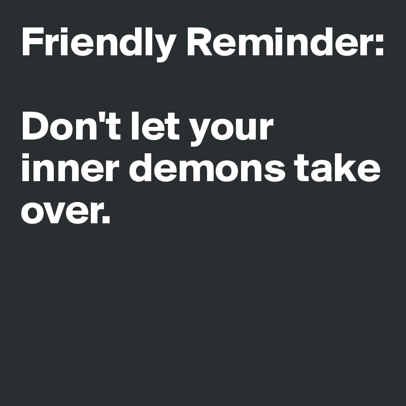 Friendly Reminder:

Don't let your 
inner demons take over. 


