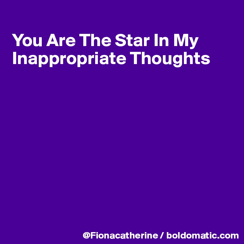 
You Are The Star In My
Inappropriate Thoughts








