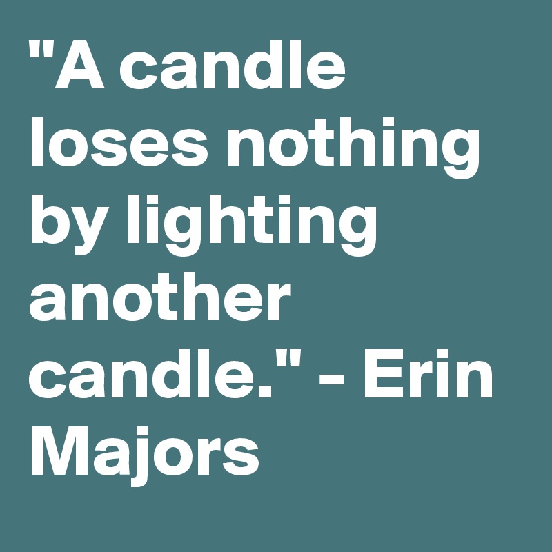 "A candle loses nothing by lighting another candle." - Erin Majors