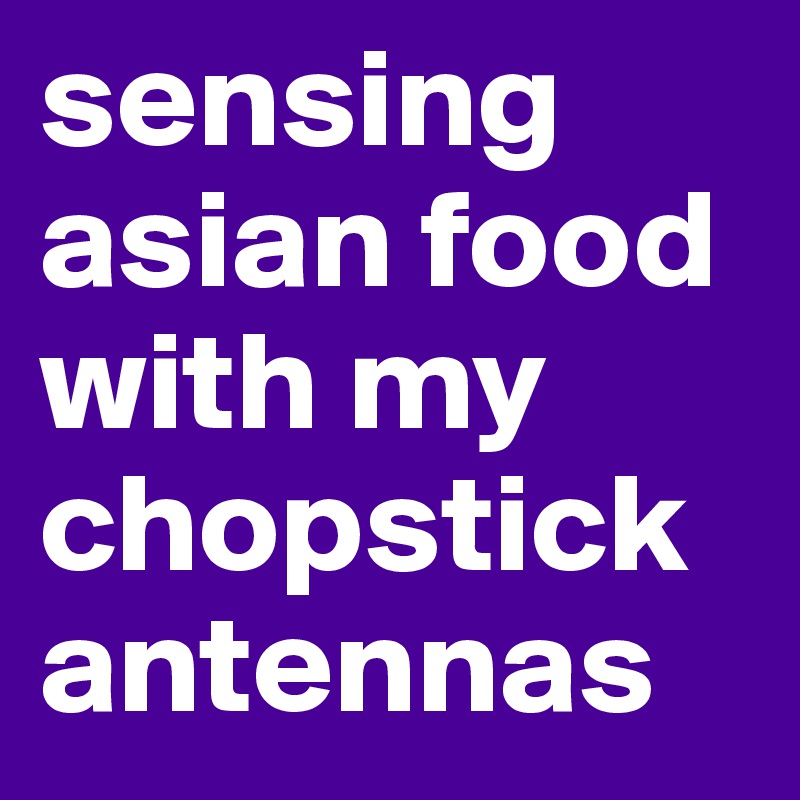 sensing asian food with my chopstick antennas