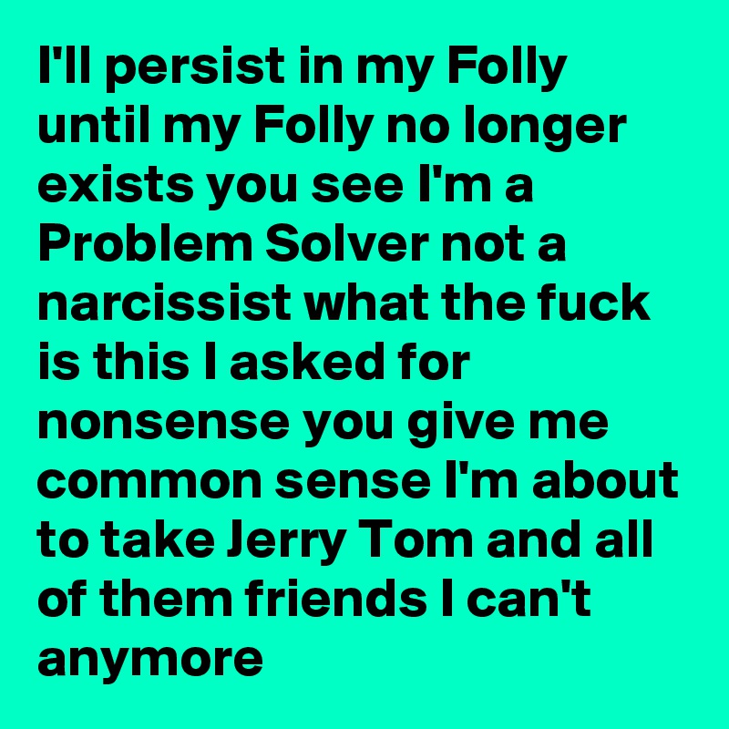 I'll persist in my Folly until my Folly no longer exists you see I'm a Problem Solver not a narcissist what the fuck is this I asked for nonsense you give me common sense I'm about to take Jerry Tom and all of them friends I can't anymore