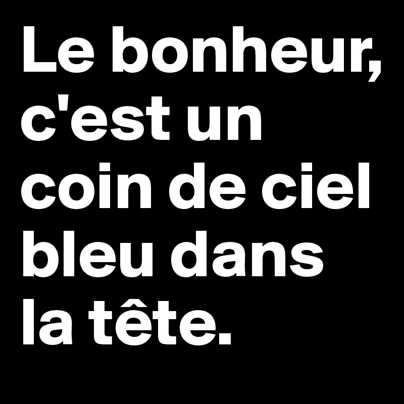 Le bonheur, c'est un coin de ciel bleu dans la tête.