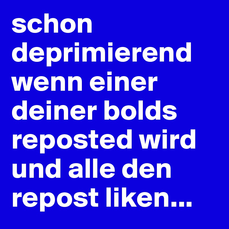 schon deprimierend wenn einer deiner bolds reposted wird und alle den repost liken...