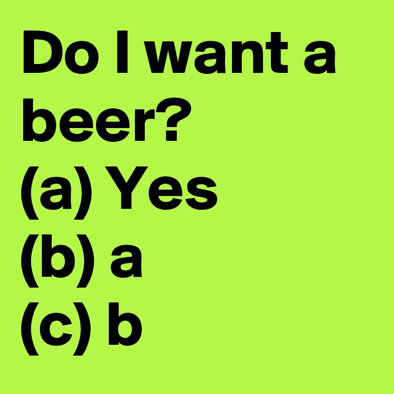 Do I want a beer? 
(a) Yes 
(b) a 
(c) b