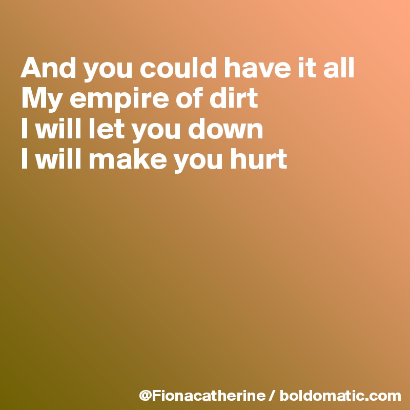 
And you could have it all
My empire of dirt
I will let you down
I will make you hurt






