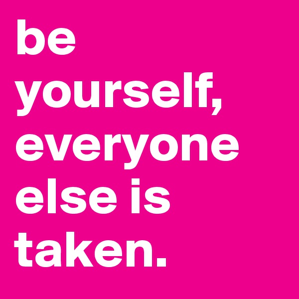 be yourself, everyone else is taken.