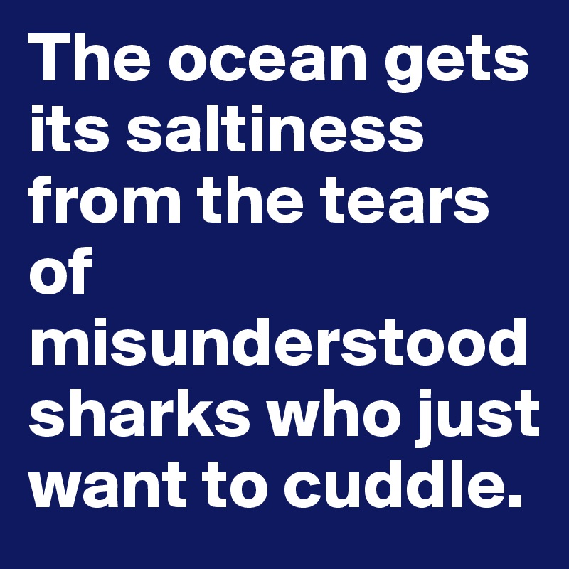 The ocean gets its saltiness from the tears of misunderstood sharks who just want to cuddle. 