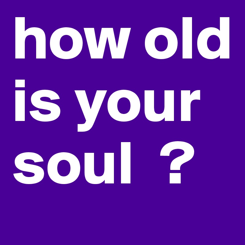 how old is your soul  ?